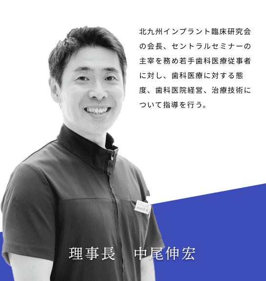 理事長　中尾伸宏 北九州インプラント臨床研究会の会長、セントラルセミナーの主宰を務め若手歯科医療従事者に対し、歯科医療に対する態度、歯科医院経営、治療技術について指導を行う。